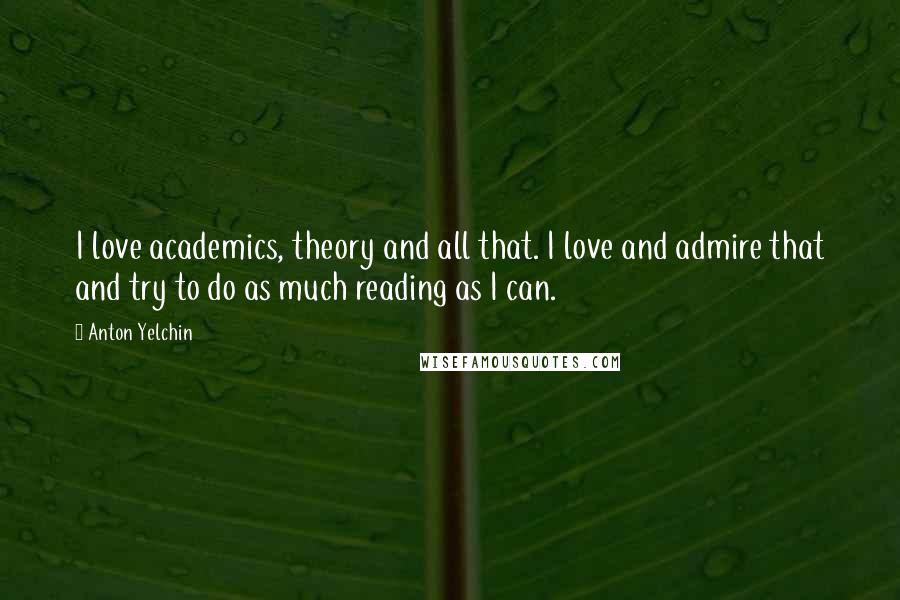 Anton Yelchin Quotes: I love academics, theory and all that. I love and admire that and try to do as much reading as I can.