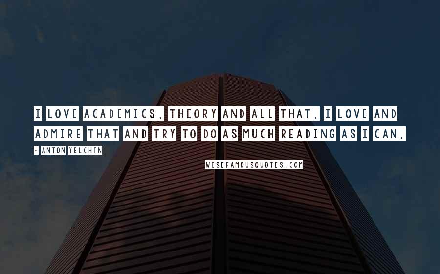 Anton Yelchin Quotes: I love academics, theory and all that. I love and admire that and try to do as much reading as I can.