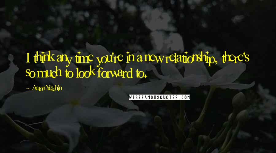 Anton Yelchin Quotes: I think any time you're in a new relationship, there's so much to look forward to.