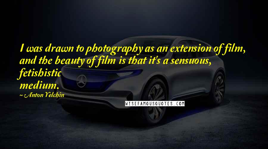 Anton Yelchin Quotes: I was drawn to photography as an extension of film, and the beauty of film is that it's a sensuous, fetishistic medium.