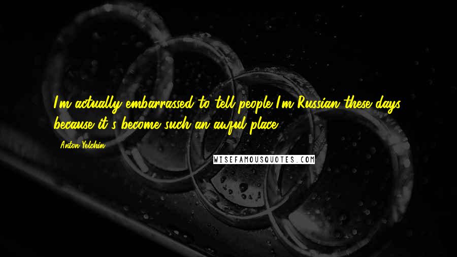 Anton Yelchin Quotes: I'm actually embarrassed to tell people I'm Russian these days, because it's become such an awful place.