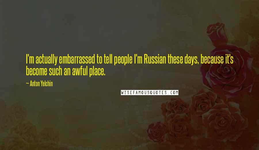 Anton Yelchin Quotes: I'm actually embarrassed to tell people I'm Russian these days, because it's become such an awful place.
