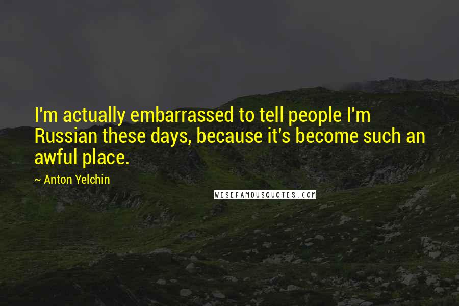 Anton Yelchin Quotes: I'm actually embarrassed to tell people I'm Russian these days, because it's become such an awful place.