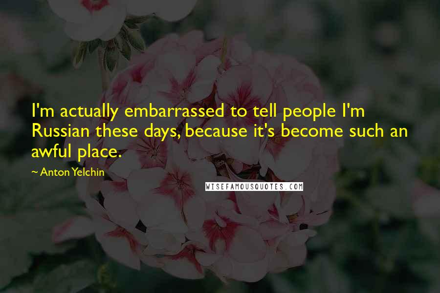 Anton Yelchin Quotes: I'm actually embarrassed to tell people I'm Russian these days, because it's become such an awful place.