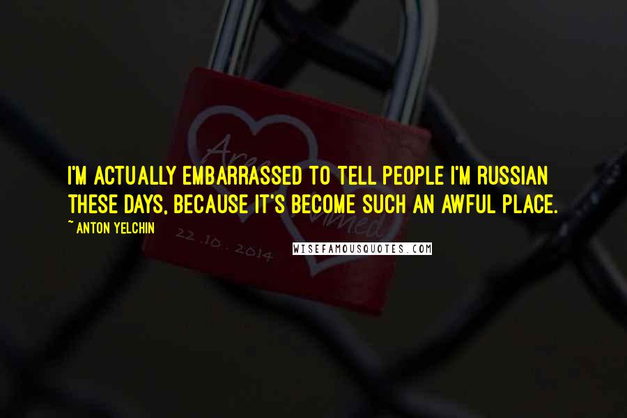 Anton Yelchin Quotes: I'm actually embarrassed to tell people I'm Russian these days, because it's become such an awful place.