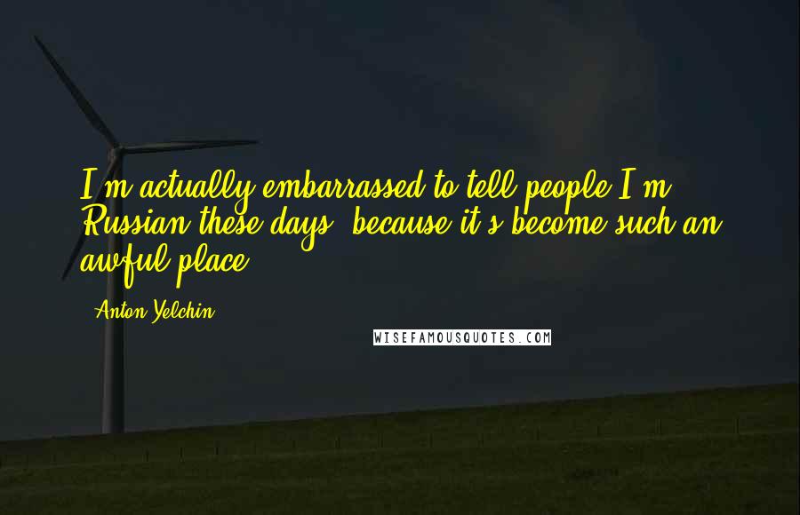 Anton Yelchin Quotes: I'm actually embarrassed to tell people I'm Russian these days, because it's become such an awful place.