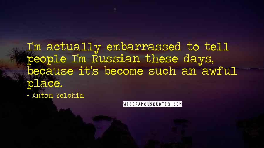 Anton Yelchin Quotes: I'm actually embarrassed to tell people I'm Russian these days, because it's become such an awful place.