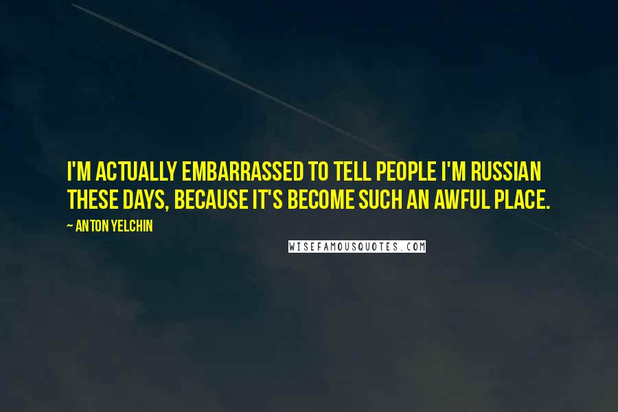Anton Yelchin Quotes: I'm actually embarrassed to tell people I'm Russian these days, because it's become such an awful place.