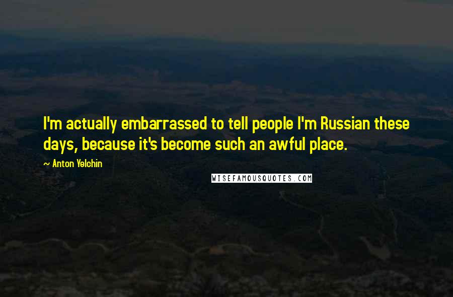 Anton Yelchin Quotes: I'm actually embarrassed to tell people I'm Russian these days, because it's become such an awful place.