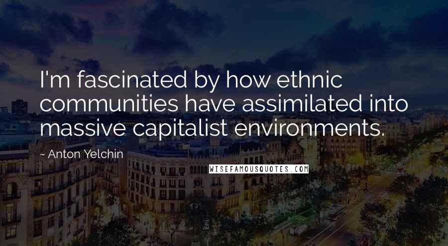 Anton Yelchin Quotes: I'm fascinated by how ethnic communities have assimilated into massive capitalist environments.