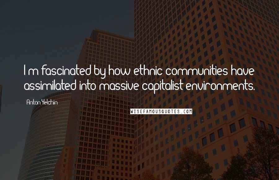 Anton Yelchin Quotes: I'm fascinated by how ethnic communities have assimilated into massive capitalist environments.