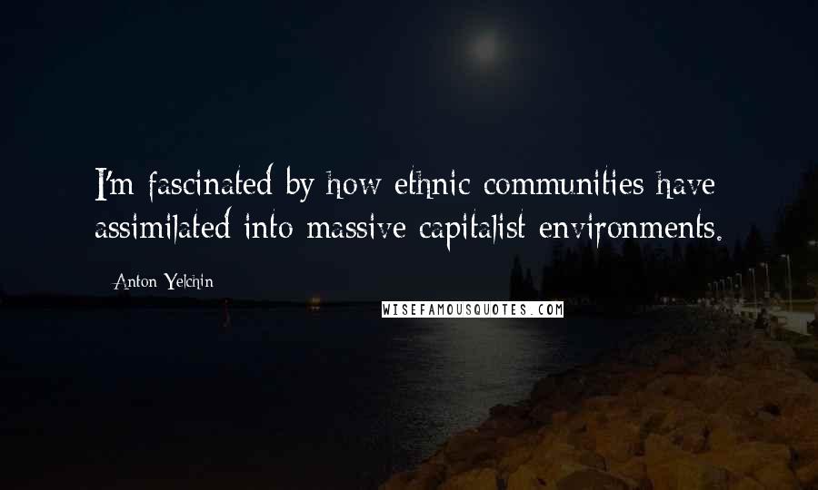 Anton Yelchin Quotes: I'm fascinated by how ethnic communities have assimilated into massive capitalist environments.