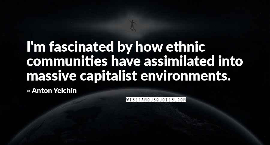 Anton Yelchin Quotes: I'm fascinated by how ethnic communities have assimilated into massive capitalist environments.