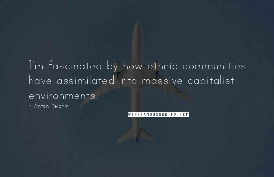 Anton Yelchin Quotes: I'm fascinated by how ethnic communities have assimilated into massive capitalist environments.