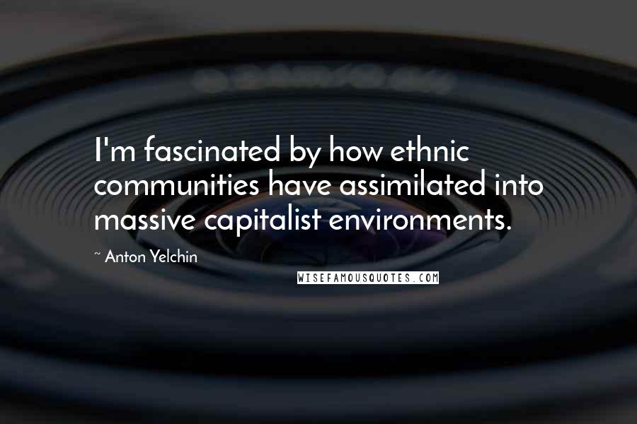 Anton Yelchin Quotes: I'm fascinated by how ethnic communities have assimilated into massive capitalist environments.