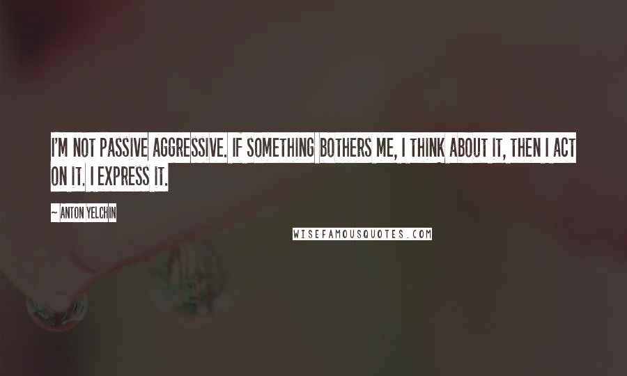 Anton Yelchin Quotes: I'm not passive aggressive. If something bothers me, I think about it, then I act on it. I express it.