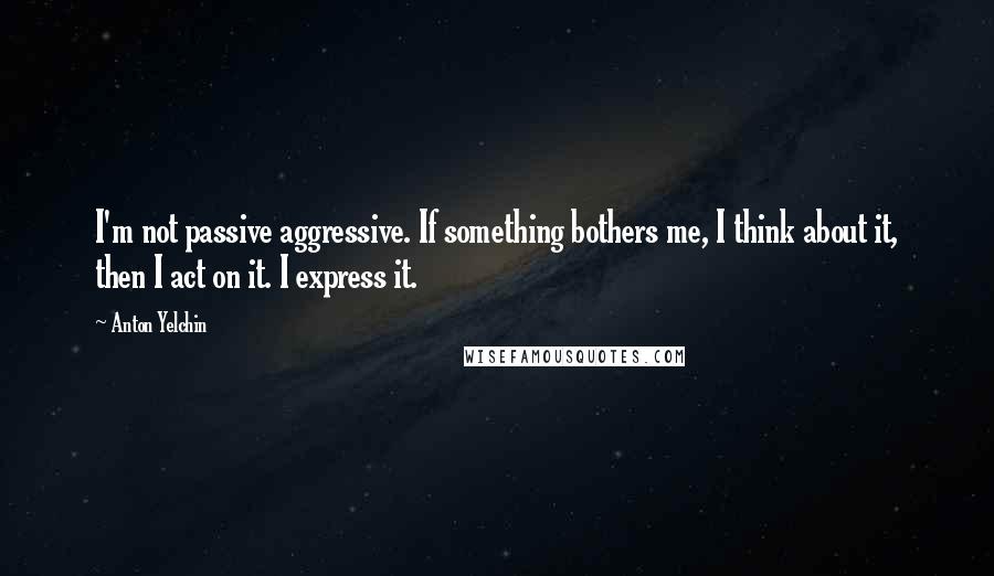 Anton Yelchin Quotes: I'm not passive aggressive. If something bothers me, I think about it, then I act on it. I express it.