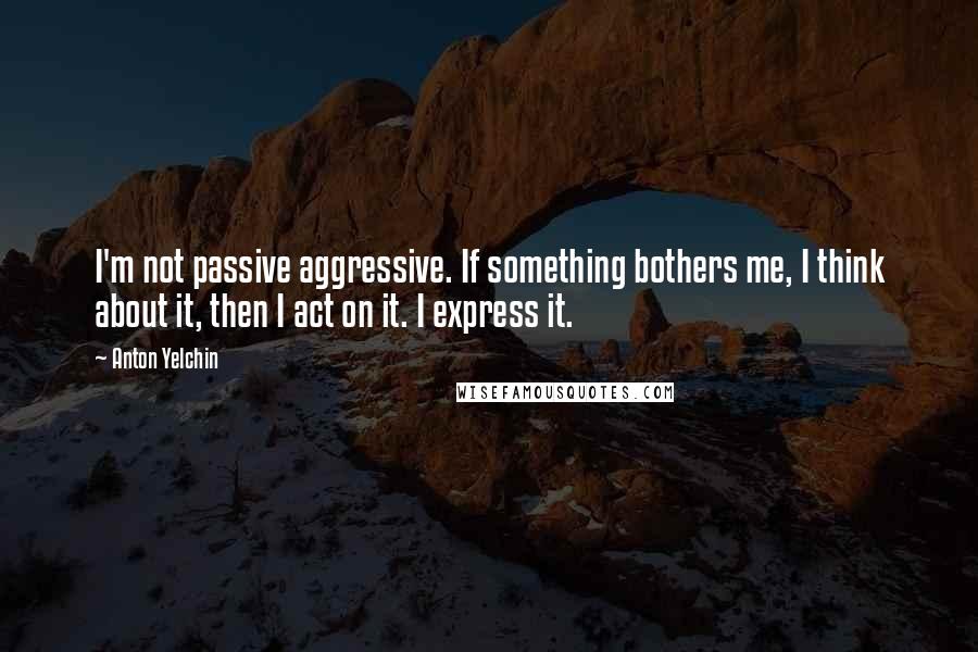 Anton Yelchin Quotes: I'm not passive aggressive. If something bothers me, I think about it, then I act on it. I express it.