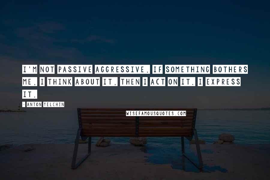 Anton Yelchin Quotes: I'm not passive aggressive. If something bothers me, I think about it, then I act on it. I express it.