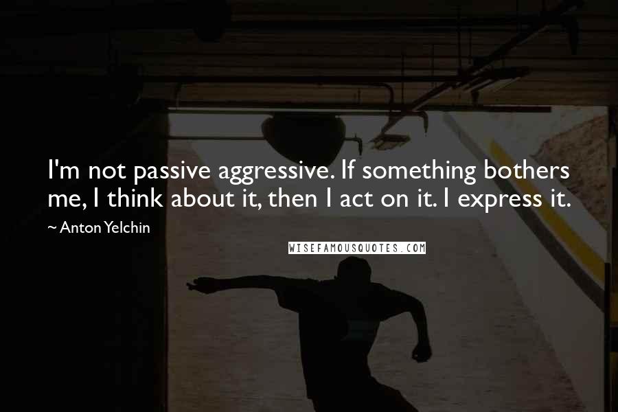 Anton Yelchin Quotes: I'm not passive aggressive. If something bothers me, I think about it, then I act on it. I express it.