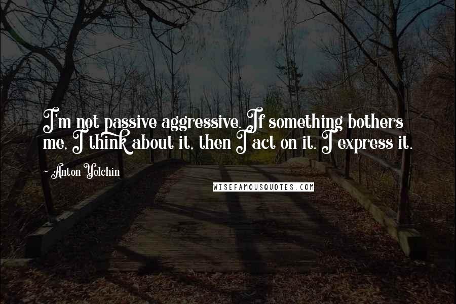 Anton Yelchin Quotes: I'm not passive aggressive. If something bothers me, I think about it, then I act on it. I express it.