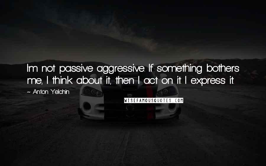 Anton Yelchin Quotes: I'm not passive aggressive. If something bothers me, I think about it, then I act on it. I express it.