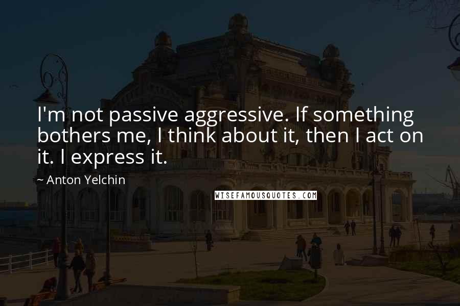 Anton Yelchin Quotes: I'm not passive aggressive. If something bothers me, I think about it, then I act on it. I express it.