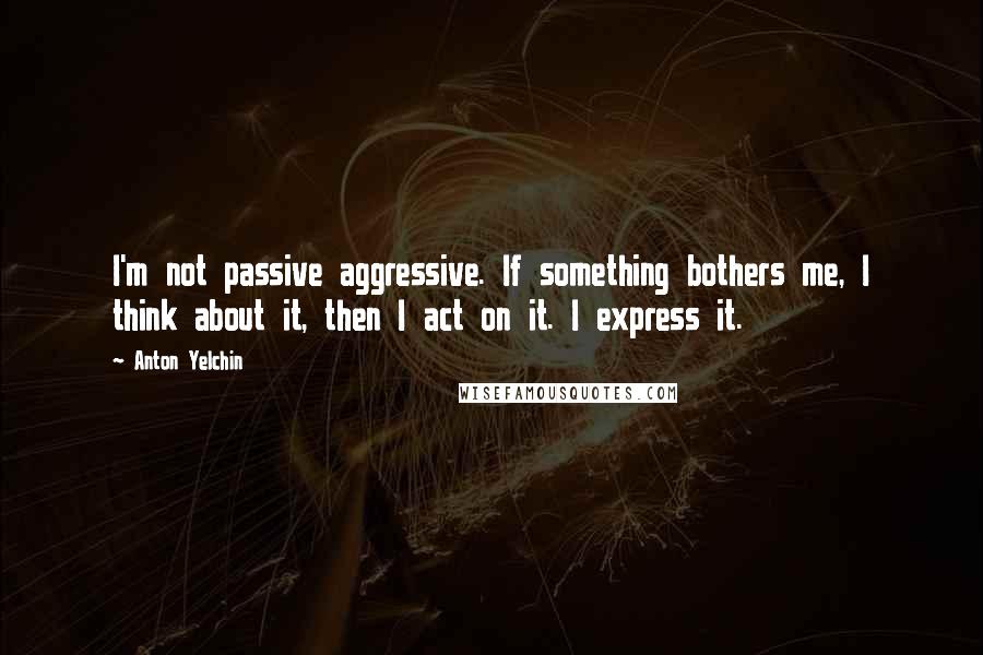 Anton Yelchin Quotes: I'm not passive aggressive. If something bothers me, I think about it, then I act on it. I express it.