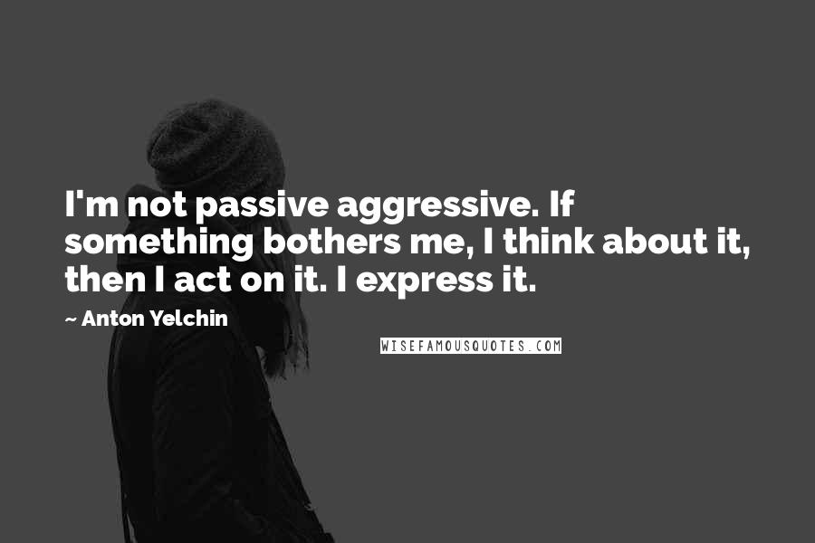 Anton Yelchin Quotes: I'm not passive aggressive. If something bothers me, I think about it, then I act on it. I express it.