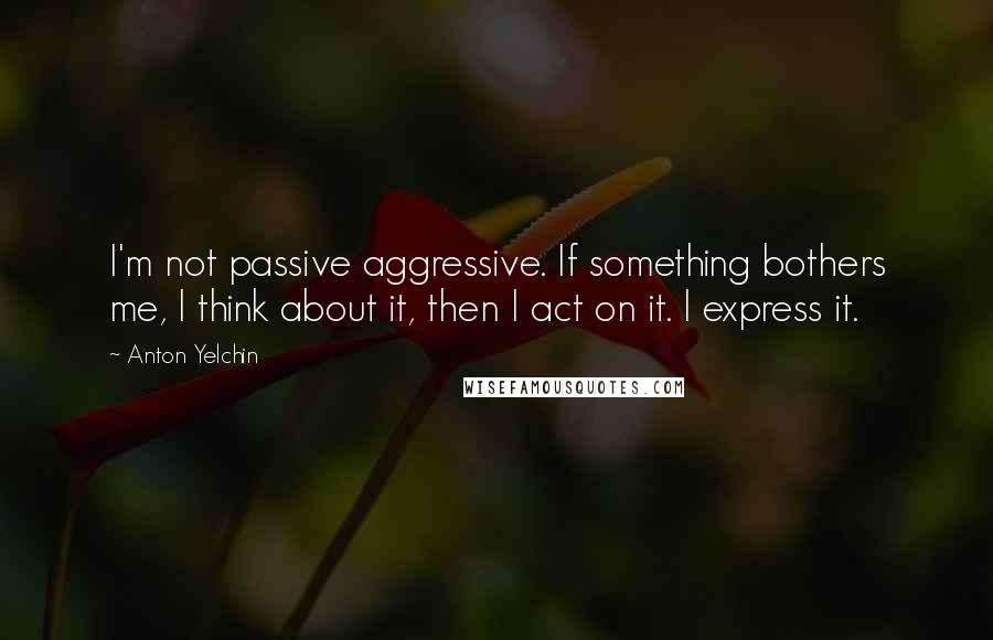 Anton Yelchin Quotes: I'm not passive aggressive. If something bothers me, I think about it, then I act on it. I express it.
