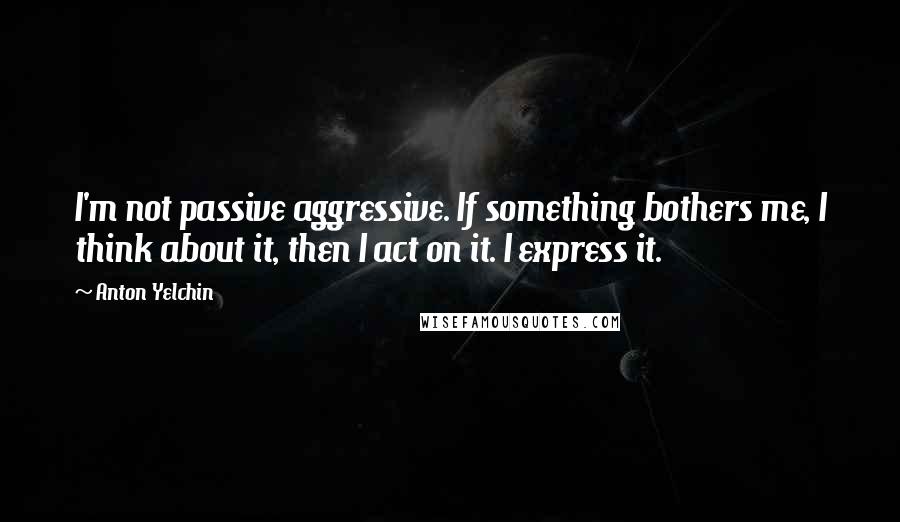 Anton Yelchin Quotes: I'm not passive aggressive. If something bothers me, I think about it, then I act on it. I express it.