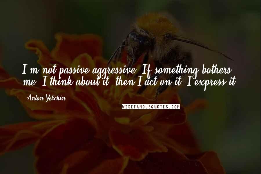 Anton Yelchin Quotes: I'm not passive aggressive. If something bothers me, I think about it, then I act on it. I express it.