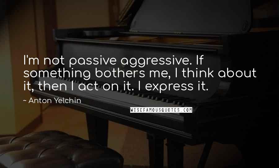 Anton Yelchin Quotes: I'm not passive aggressive. If something bothers me, I think about it, then I act on it. I express it.