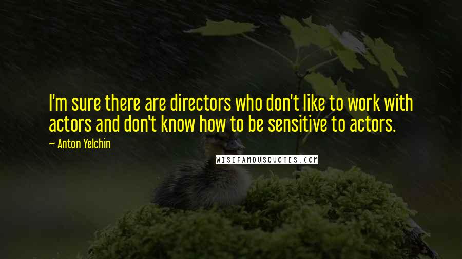 Anton Yelchin Quotes: I'm sure there are directors who don't like to work with actors and don't know how to be sensitive to actors.
