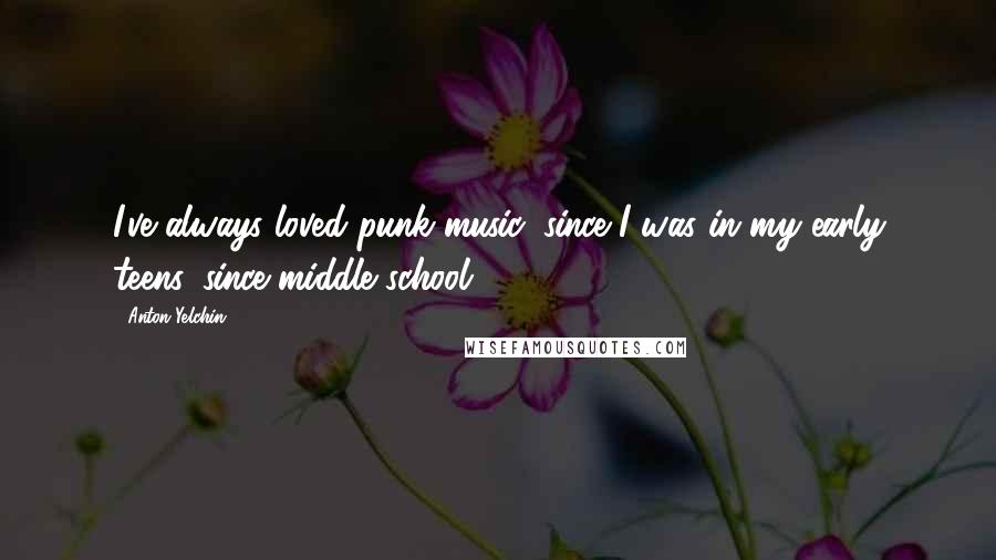Anton Yelchin Quotes: I've always loved punk music, since I was in my early teens, since middle school.