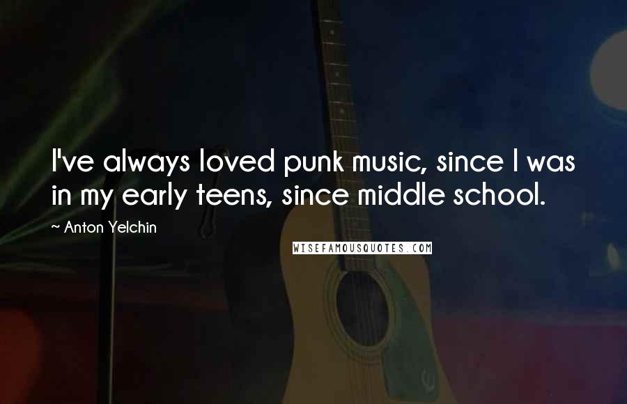 Anton Yelchin Quotes: I've always loved punk music, since I was in my early teens, since middle school.
