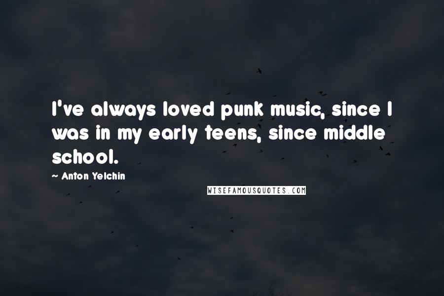 Anton Yelchin Quotes: I've always loved punk music, since I was in my early teens, since middle school.