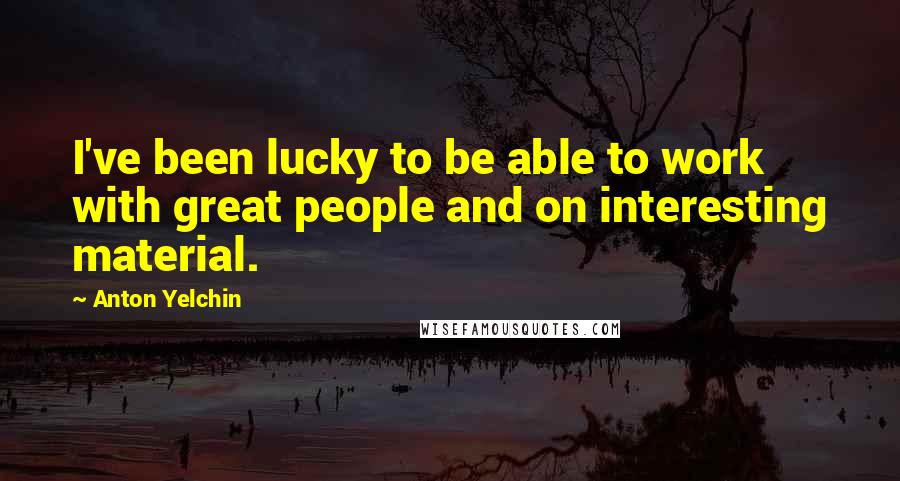 Anton Yelchin Quotes: I've been lucky to be able to work with great people and on interesting material.