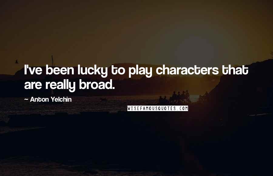 Anton Yelchin Quotes: I've been lucky to play characters that are really broad.