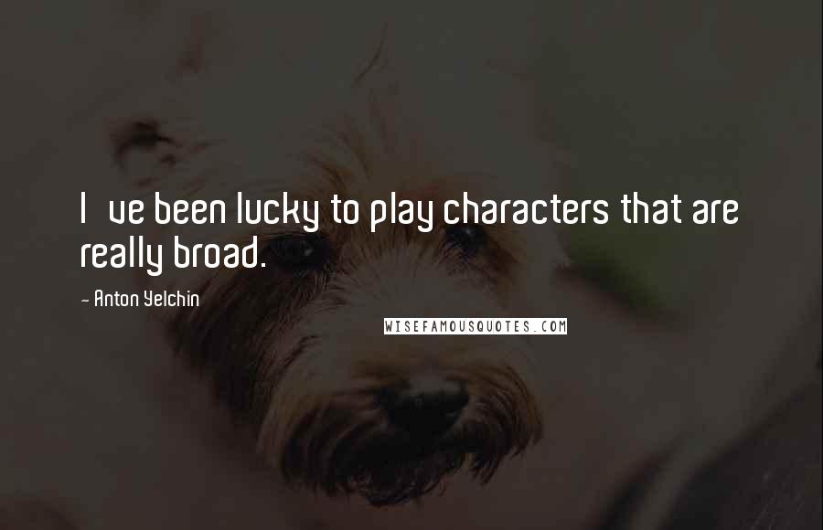 Anton Yelchin Quotes: I've been lucky to play characters that are really broad.