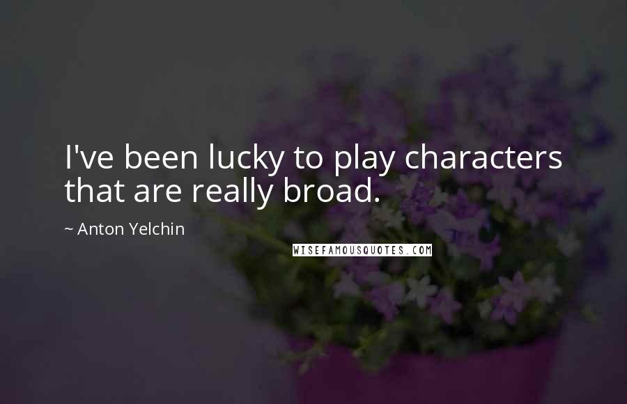 Anton Yelchin Quotes: I've been lucky to play characters that are really broad.