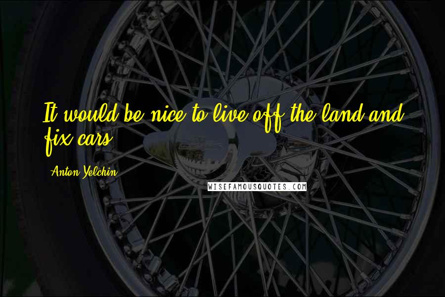 Anton Yelchin Quotes: It would be nice to live off the land and fix cars.