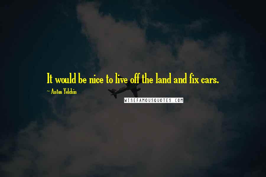 Anton Yelchin Quotes: It would be nice to live off the land and fix cars.