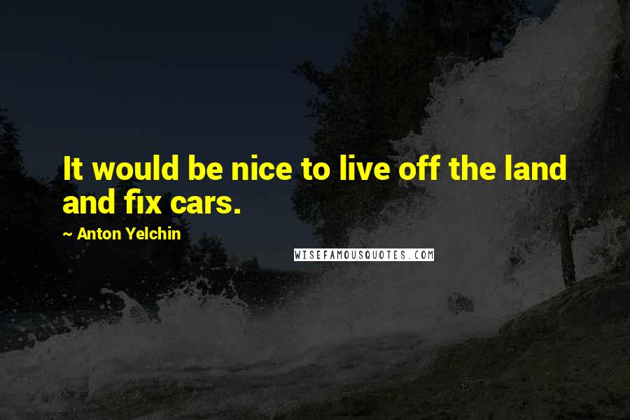 Anton Yelchin Quotes: It would be nice to live off the land and fix cars.