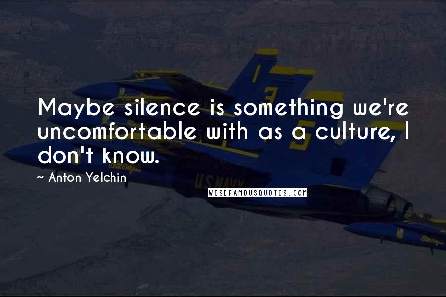 Anton Yelchin Quotes: Maybe silence is something we're uncomfortable with as a culture, I don't know.