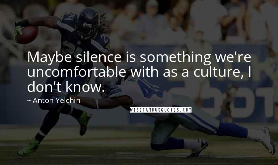 Anton Yelchin Quotes: Maybe silence is something we're uncomfortable with as a culture, I don't know.