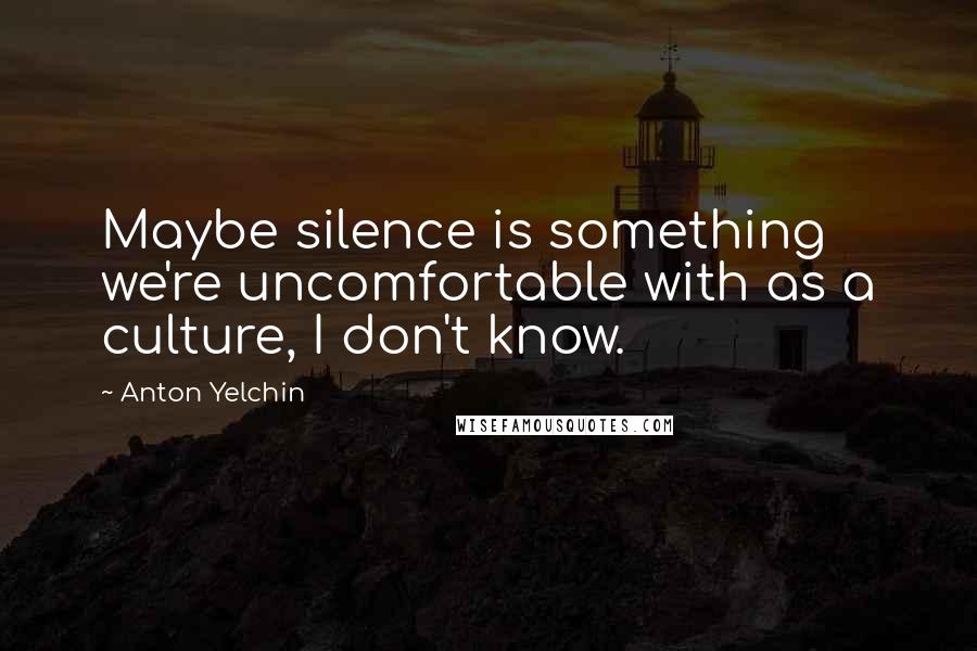 Anton Yelchin Quotes: Maybe silence is something we're uncomfortable with as a culture, I don't know.