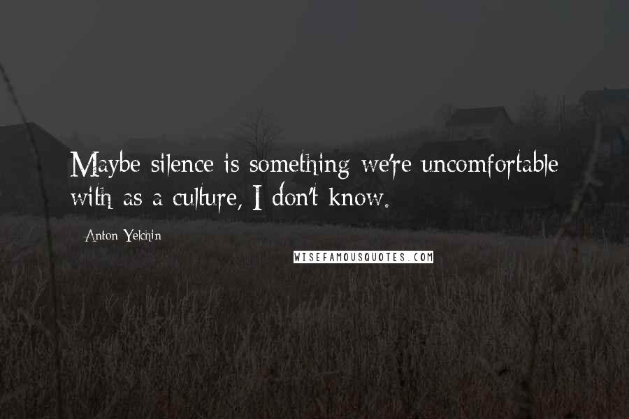 Anton Yelchin Quotes: Maybe silence is something we're uncomfortable with as a culture, I don't know.