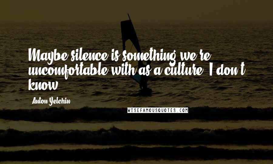 Anton Yelchin Quotes: Maybe silence is something we're uncomfortable with as a culture, I don't know.