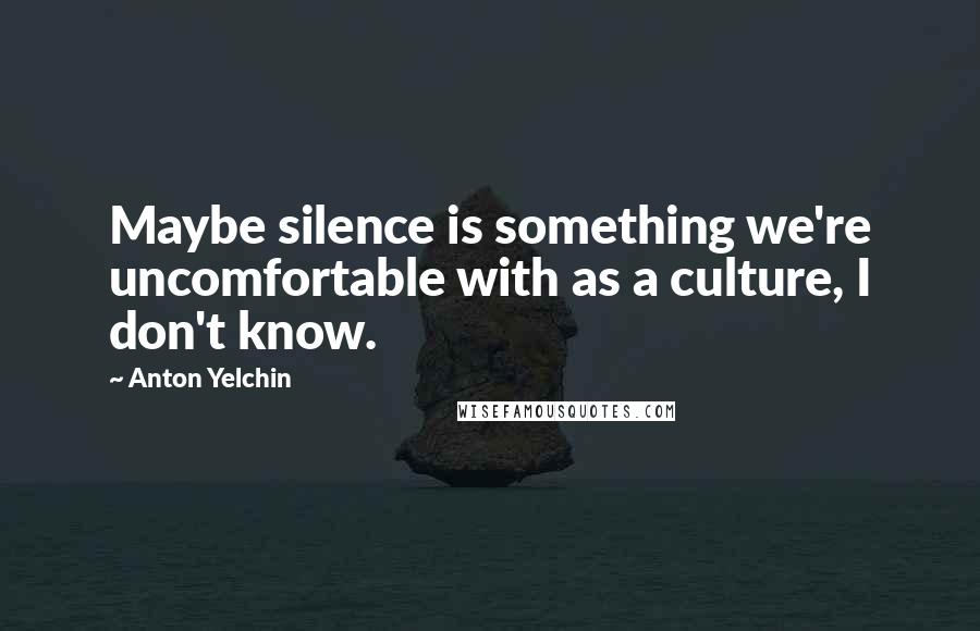 Anton Yelchin Quotes: Maybe silence is something we're uncomfortable with as a culture, I don't know.